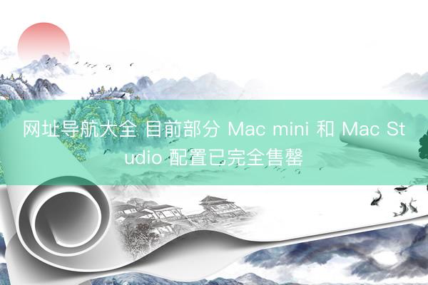 网址导航大全 目前部分 Mac mini 和 Mac Studio 配置已完全售罄