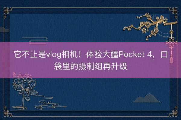 它不止是vlog相机！体验大疆Pocket 4，口袋里的摄制组再升级