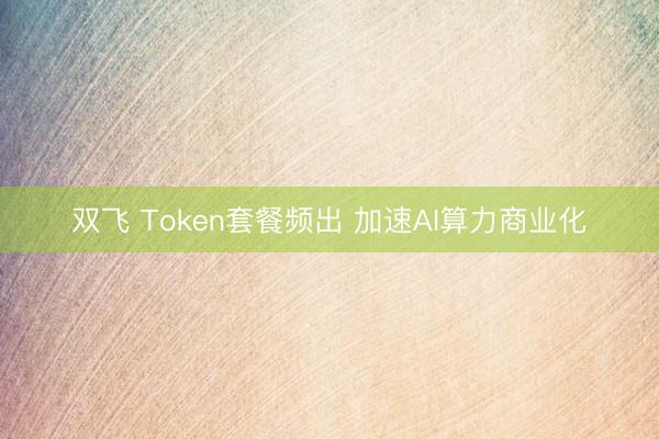 双飞 Token套餐频出 加速AI算力商业化