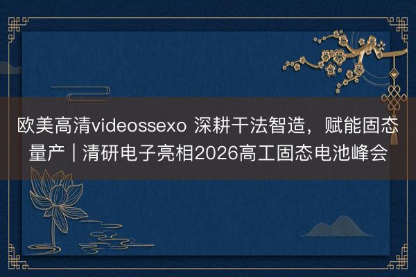 欧美高清videossexo 深耕干法智造，赋能固态量产 | 清研电子亮相2026高工固态电池峰会