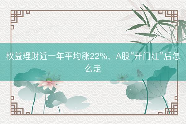 权益理财近一年平均涨22%，A股“开门红”后怎么走