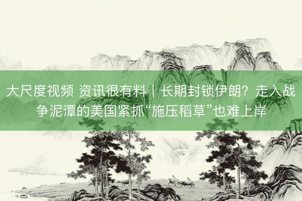 大尺度视频 资讯很有料｜长期封锁伊朗？走入战争泥潭的美国紧抓“施压稻草”也难上岸