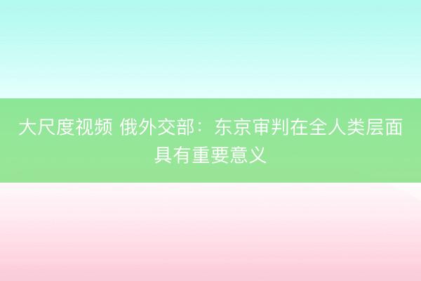 大尺度视频 俄外交部：东京审判在全人类层面具有重要意义