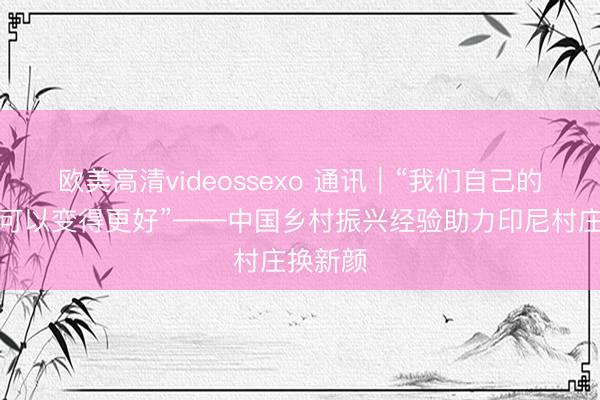 欧美高清videossexo 通讯｜“我们自己的村庄也可以变得更好”——中国乡村振兴经验助力印尼村庄换新颜