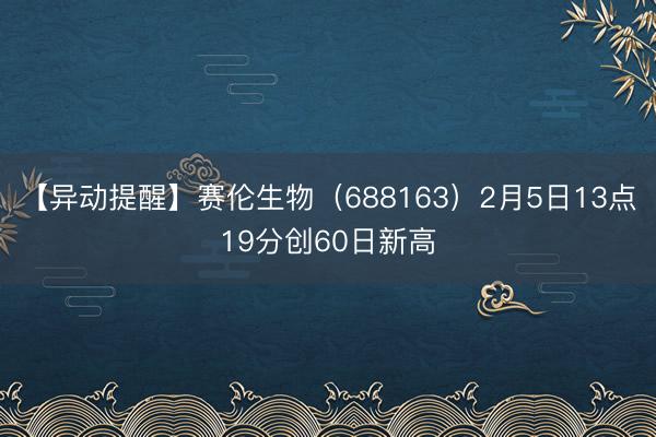 【异动提醒】赛伦生物（688163）2月5日13点19分创60日新高