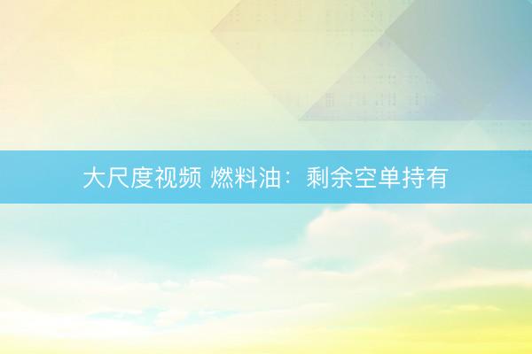 大尺度视频 燃料油：剩余空单持有