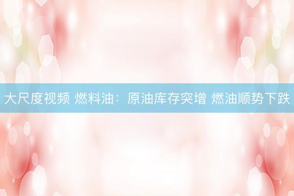 大尺度视频 燃料油：原油库存突增 燃油顺势下跌