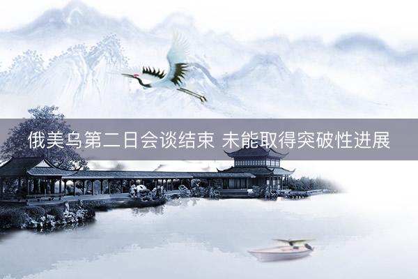 俄美乌第二日会谈结束 未能取得突破性进展