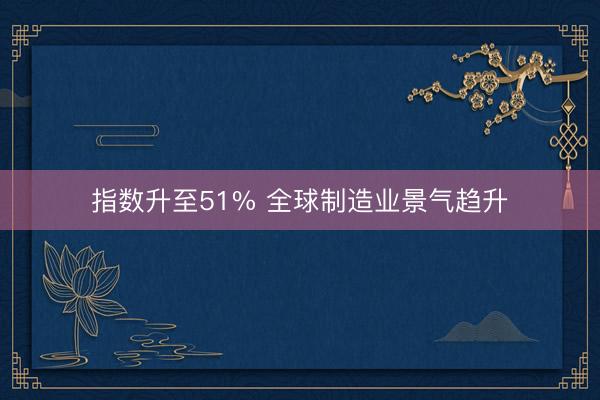 指数升至51% 全球制造业景气趋升