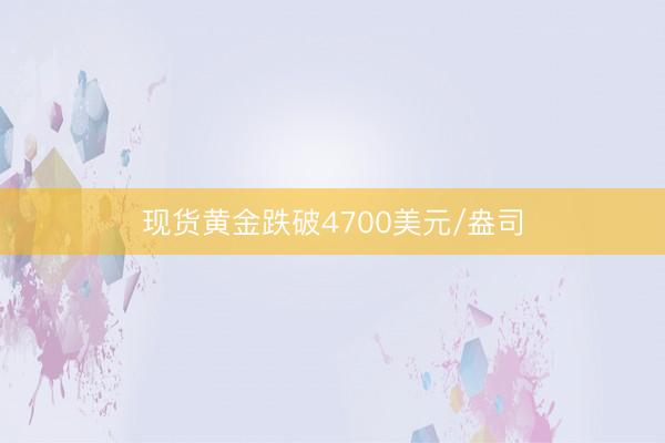 现货黄金跌破4700美元/盎司