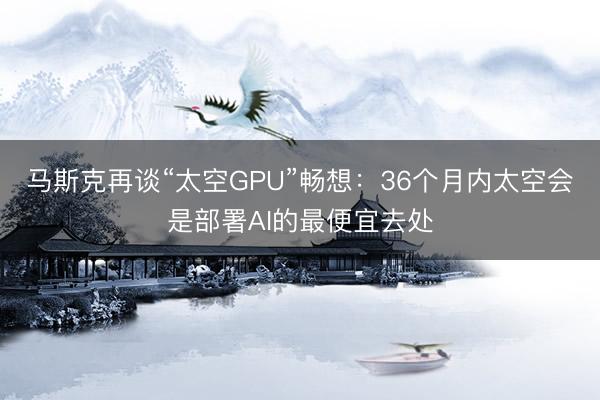 马斯克再谈“太空GPU”畅想：36个月内太空会是部署AI的最便宜去处