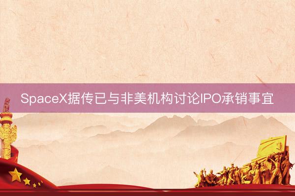 SpaceX据传已与非美机构讨论IPO承销事宜