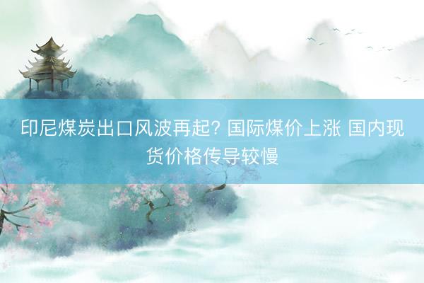 印尼煤炭出口风波再起? 国际煤价上涨 国内现货价格传导较慢