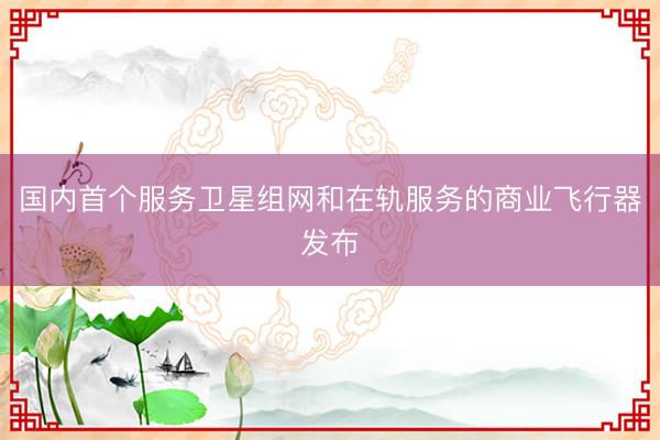 国内首个服务卫星组网和在轨服务的商业飞行器发布