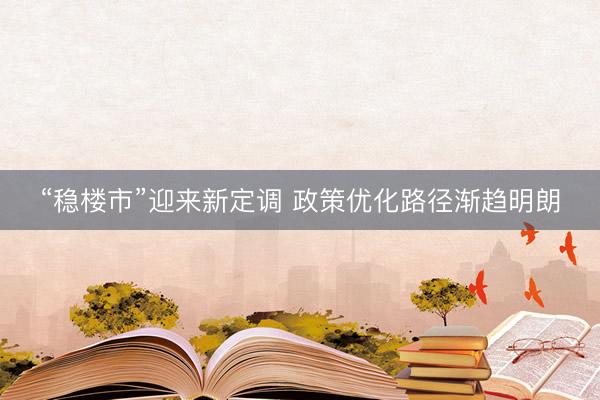 “稳楼市”迎来新定调 政策优化路径渐趋明朗