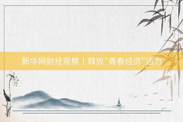 新华网财经观察丨释放“青春经济”活力