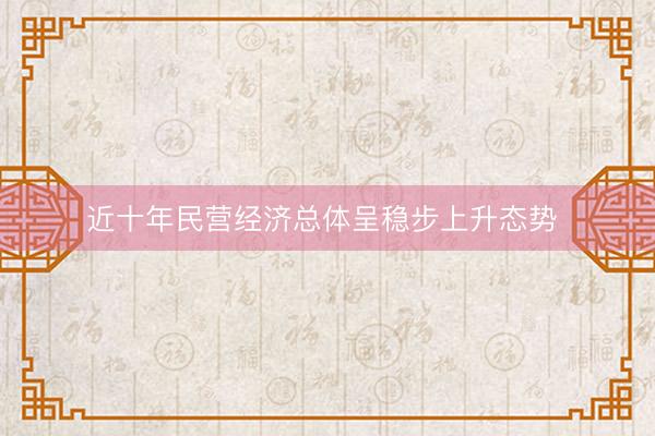 近十年民营经济总体呈稳步上升态势 