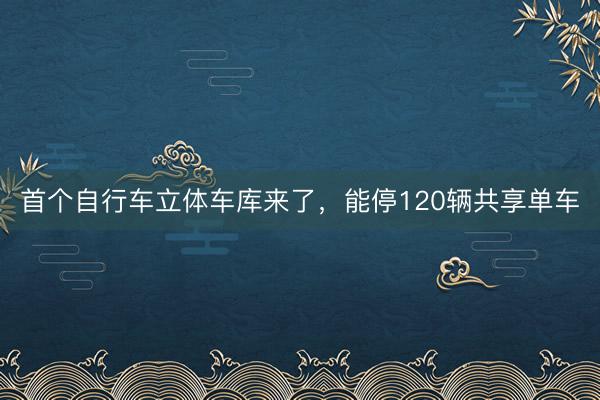 首个自行车立体车库来了，能停120辆共享单车