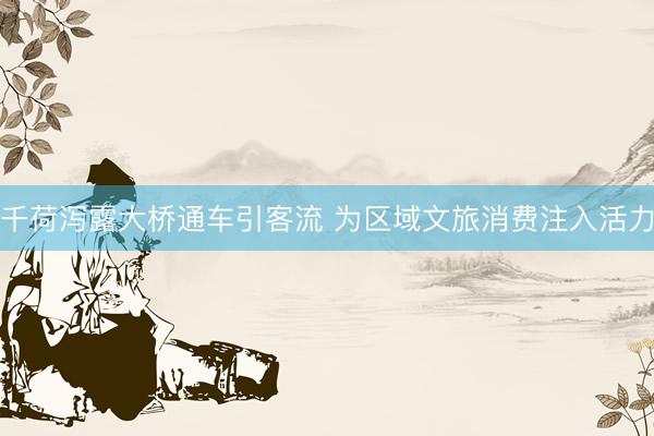 千荷泻露大桥通车引客流 为区域文旅消费注入活力