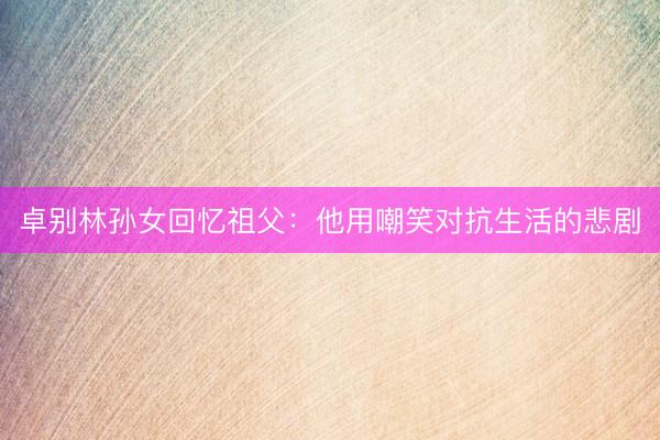 卓别林孙女回忆祖父：他用嘲笑对抗生活的悲剧