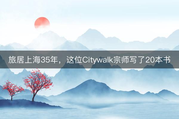 旅居上海35年，这位Citywalk宗师写了20本书