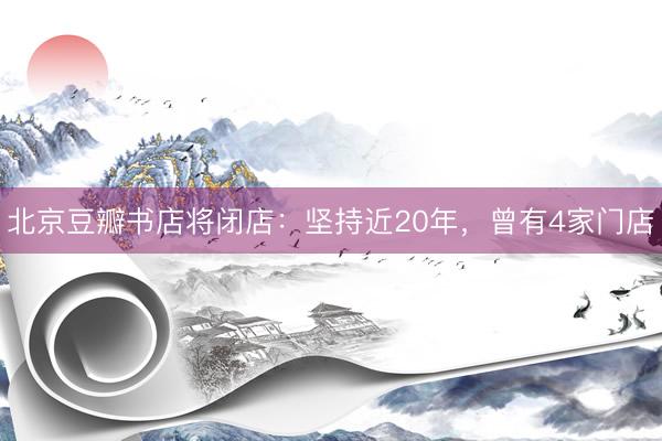 北京豆瓣书店将闭店：坚持近20年，曾有4家门店