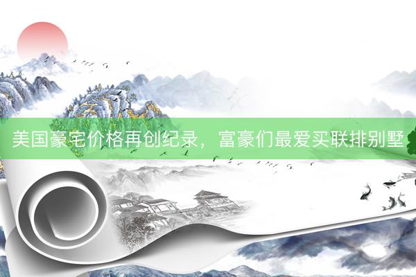 美国豪宅价格再创纪录,富豪们最爱买联排别墅