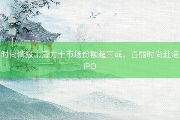 时尚情报|劳力士市场份额超三成,百丽时尚赴港IPO