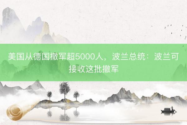 美国从德国撤军超5000人，波兰总统：波兰可接收这批撤军