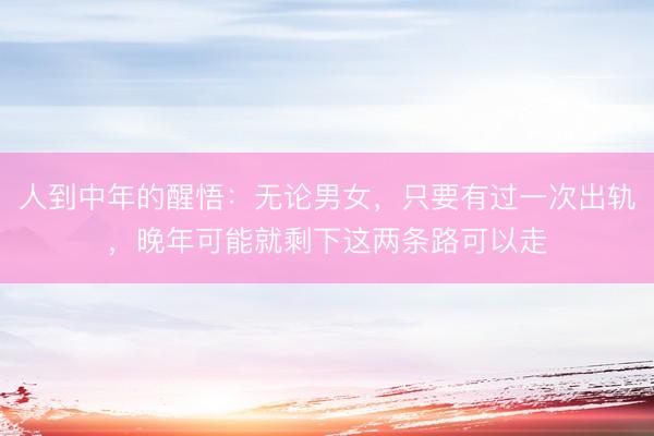 人到中年的醒悟：无论男女，只要有过一次出轨，晚年可能就剩下这两条路可以走