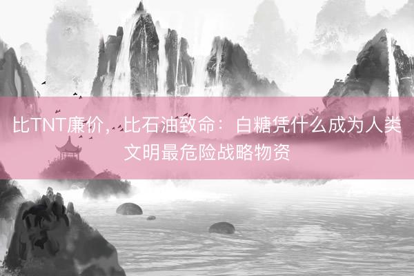 比TNT廉价，比石油致命：白糖凭什么成为人类文明最危险战略物资