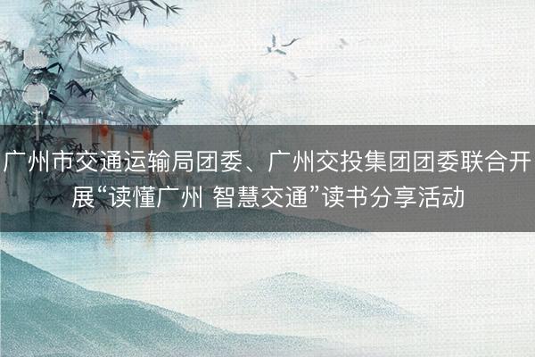广州市交通运输局团委、广州交投集团团委联合开展“读懂广州 智慧交通”读书分享活动