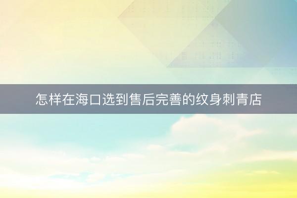 怎样在海口选到售后完善的纹身刺青店