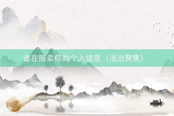 谁在贩卖你的个人信息（法治聚焦） 