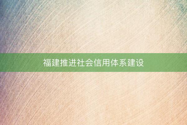 福建推进社会信用体系建设