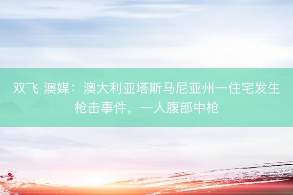 双飞 澳媒：澳大利亚塔斯马尼亚州一住宅发生枪击事件，一人腹部中枪