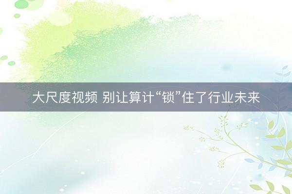 大尺度视频 别让算计“锁”住了行业未来
