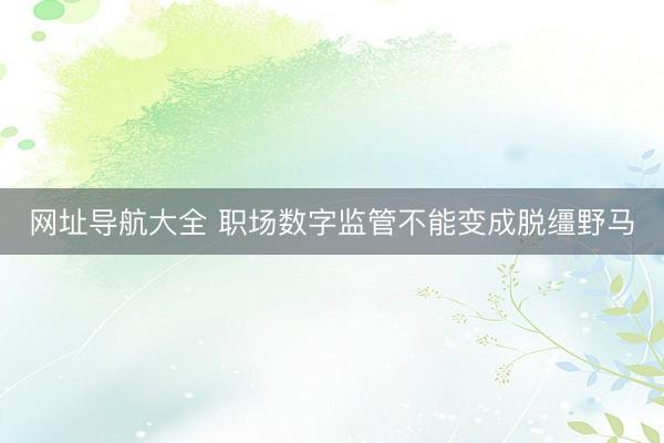 网址导航大全 职场数字监管不能变成脱缰野马