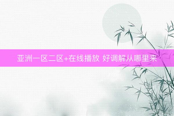 亚洲一区二区+在线播放 好调解从哪里来