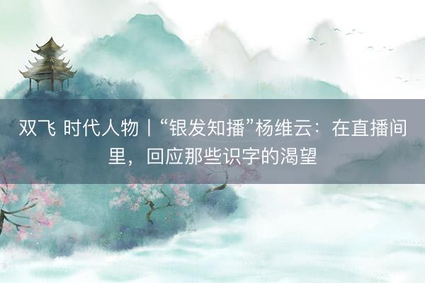 双飞 时代人物丨“银发知播”杨维云：在直播间里，回应那些识字的渴望
