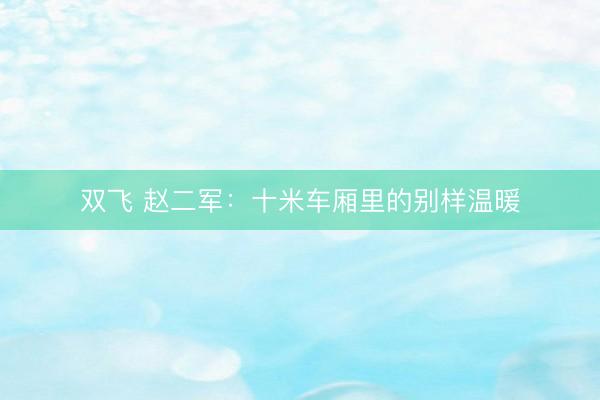 双飞 赵二军：十米车厢里的别样温暖
