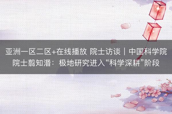 亚洲一区二区+在线播放 院士访谈｜中国科学院院士翦知湣：极地研究进入“科学深耕”阶段