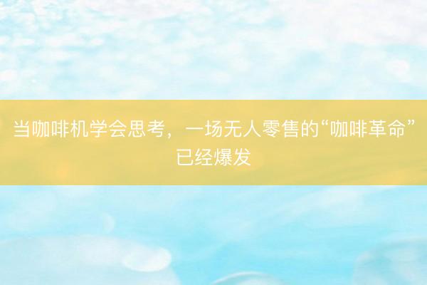 当咖啡机学会思考，一场无人零售的“咖啡革命”已经爆发