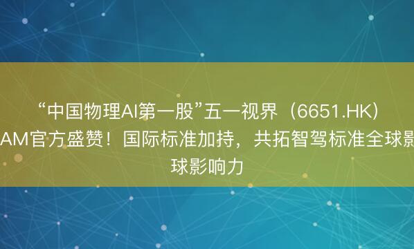 “中国物理AI第一股”五一视界（6651.HK）获ASAM官方盛赞！国际标准加持，共拓智驾标准全球影响力