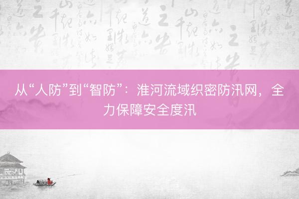 从“人防”到“智防”：淮河流域织密防汛网，全力保障安全度汛