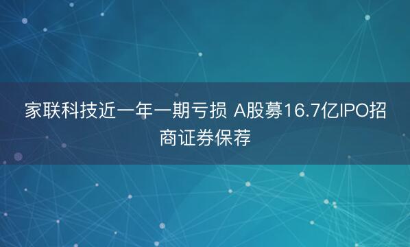 家联科技近一年一期亏损 A股募16.7亿IPO招商证券保荐