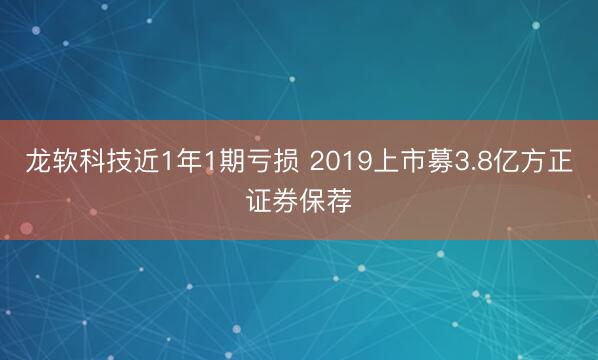 龙软科技近1年1期亏损 2019上市募3.8亿方正证券保荐
