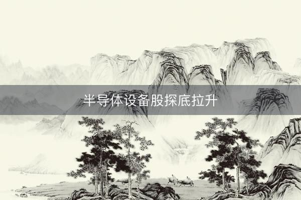 半导体设备股探底拉升