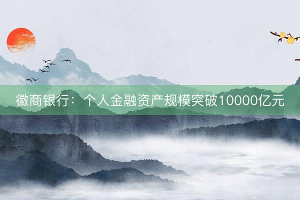 徽商银行：个人金融资产规模突破10000亿元