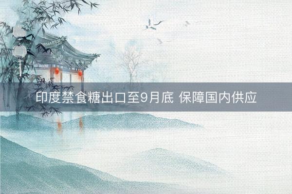 印度禁食糖出口至9月底 保障国内供应
